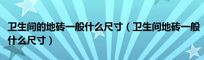 卫生间的地砖一般什么尺寸（卫生间地砖一般什么尺寸）
