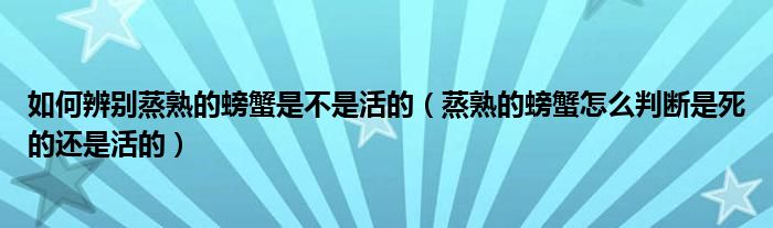 如何辨别蒸熟的螃蟹是不是活的（蒸熟的螃蟹怎么判断是死的还是活的）