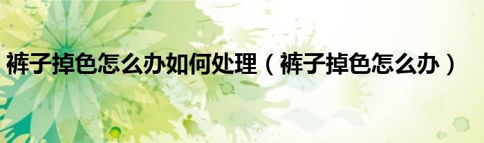 裤子掉色怎么办如何处理（裤子掉色怎么办）