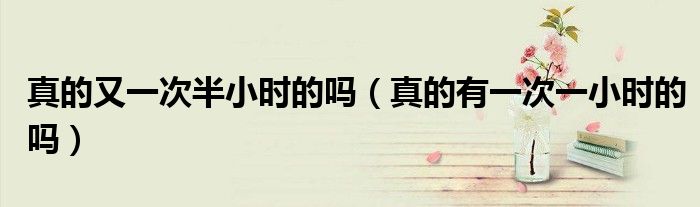 真的又一次半小时的吗（真的有一次一小时的吗）