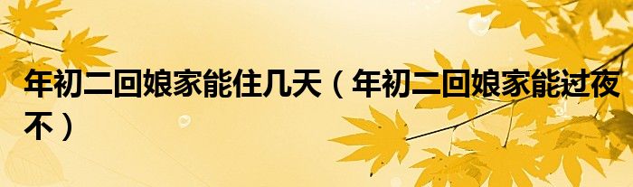 年初二回娘家能住几天（年初二回娘家能过夜不）