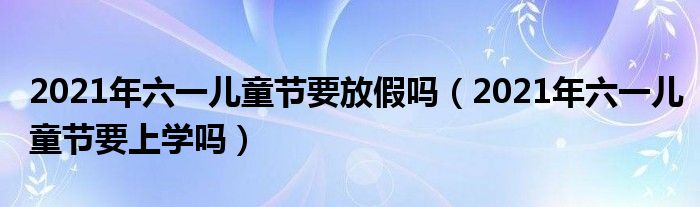 2021年六一儿童节要放假吗（2021年六一儿童节要上学吗）