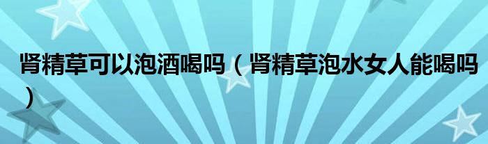 肾精草可以泡酒喝吗（肾精草泡水女人能喝吗）