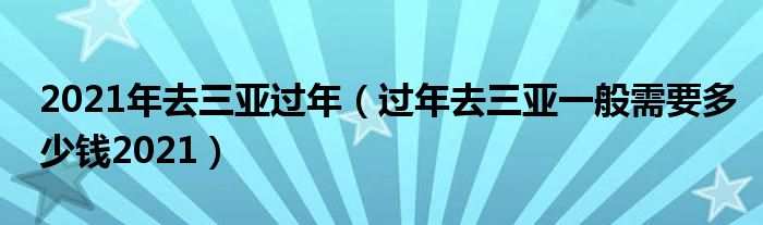 2021年去三亚过年（过年去三亚一般需要多少钱2021）