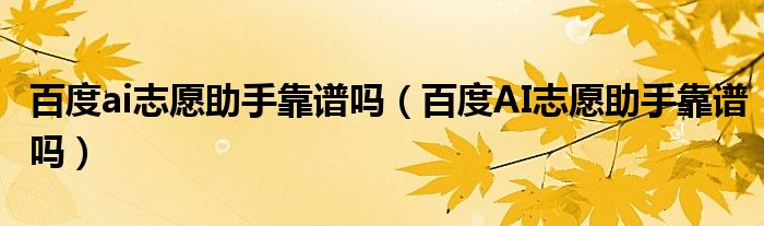 百度ai志愿助手靠谱吗（百度AI志愿助手靠谱吗）