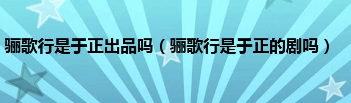 骊歌行是于正出品吗（骊歌行是于正的剧吗）