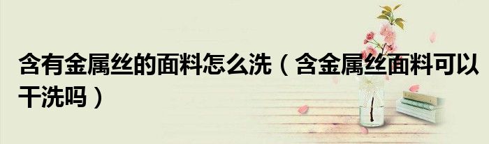 含有金属丝的面料怎么洗（含金属丝面料可以干洗吗）