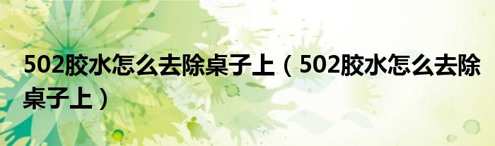 502胶水怎么去除桌子上（502胶水怎么去除桌子上）
