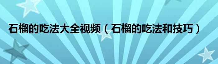石榴的吃法大全视频（石榴的吃法和技巧）