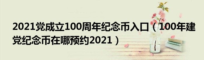 2021党成立100周年纪念币入口（100年建党纪念币在哪预约2021）