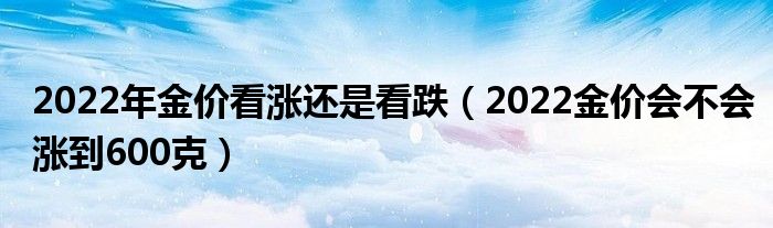2022年金价看涨还是看跌（2022金价会不会涨到600克）