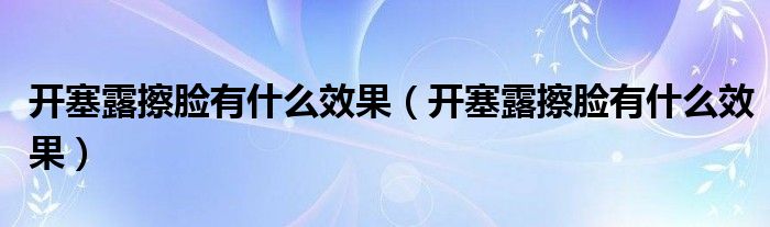 开塞露擦脸有什么效果（开塞露擦脸有什么效果）