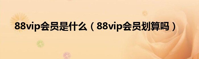 88vip会员是什么（88vip会员划算吗）