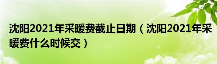 沈阳2021年采暖费截止日期（沈阳2021年采暖费什么时候交）