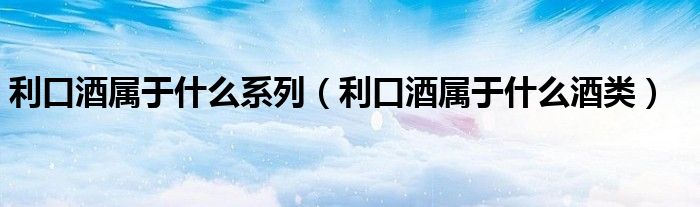 利口酒属于什么系列（利口酒属于什么酒类）