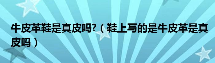 牛皮革鞋是真皮吗?（鞋上写的是牛皮革是真皮吗）