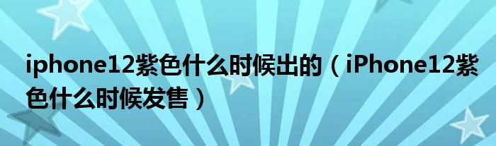 iphone12紫色什么时候出的（iPhone12紫色什么时候发售）