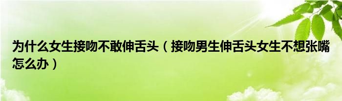 为什么女生接吻不敢伸舌头（接吻男生伸舌头女生不想张嘴怎么办）