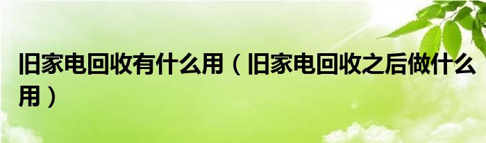 旧家电回收有什么用（旧家电回收之后做什么用）