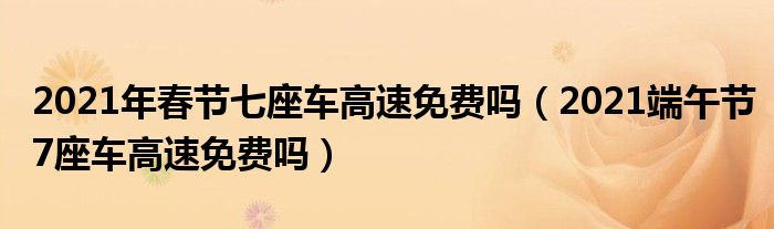 2021年春节七座车高速免费吗（2021端午节7座车高速免费吗）