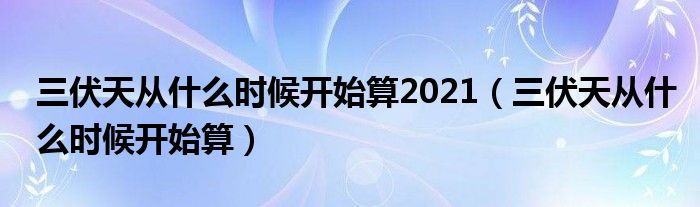 三伏天从什么时候开始算2021（三伏天从什么时候开始算）