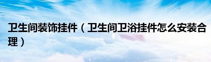 卫生间装饰挂件（卫生间卫浴挂件怎么安装合理）
