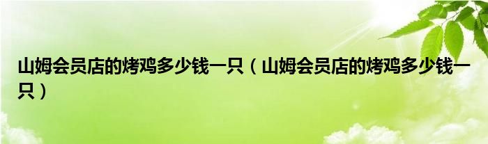 山姆会员店的烤鸡多少钱一只（山姆会员店的烤鸡多少钱一只）