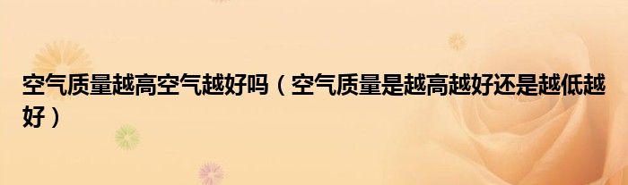 空气质量越高空气越好吗（空气质量是越高越好还是越低越好）