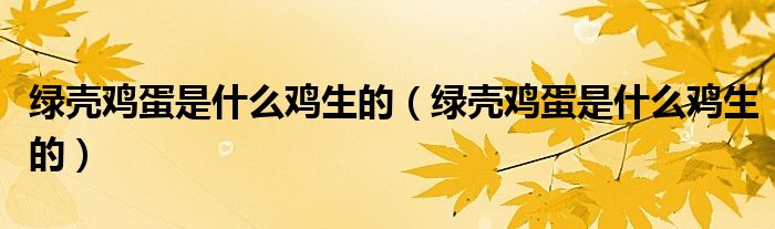 绿壳鸡蛋是什么鸡生的（绿壳鸡蛋是什么鸡生的）