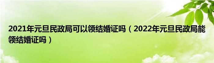 2021年元旦民政局可以领结婚证吗（2022年元旦民政局能领结婚证吗）