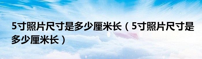 5寸照片尺寸是多少厘米长（5寸照片尺寸是多少厘米长）