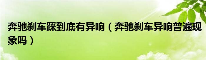 奔驰刹车踩到底有异响（奔驰刹车异响普遍现象吗）