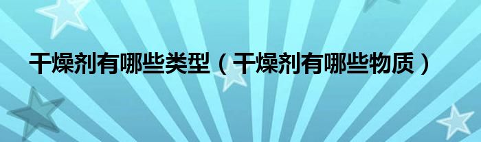 干燥剂有哪些类型（干燥剂有哪些物质）