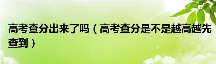 高考查分出来了吗（高考查分是不是越高越先查到）