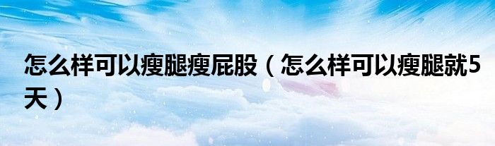 怎么样可以瘦腿瘦屁股（怎么样可以瘦腿就5天）