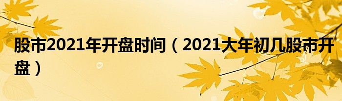 股市2021年开盘时间（2021大年初几股市开盘）