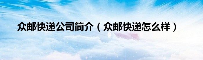 众邮快递公司简介（众邮快递怎么样）