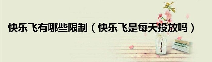 快乐飞有哪些限制（快乐飞是每天投放吗）
