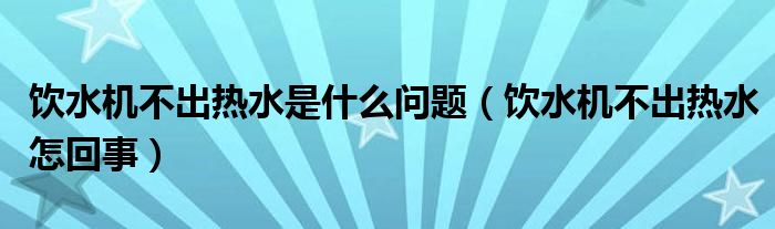 饮水机不出热水是什么问题（饮水机不出热水怎回事）