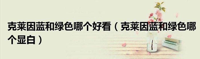 克莱因蓝和绿色哪个好看（克莱因蓝和绿色哪个显白）