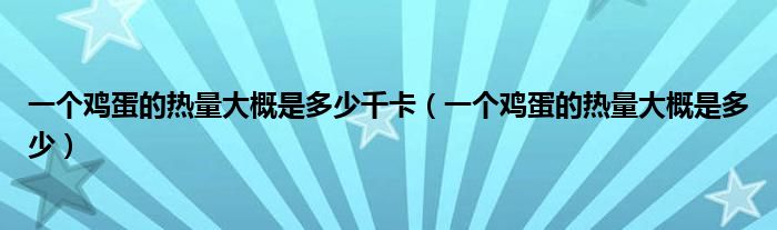 一个鸡蛋的热量大概是多少千卡（一个鸡蛋的热量大概是多少）