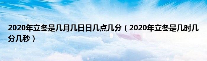 2020年立冬是几月几日日几点几分（2020年立冬是几时几分几秒）