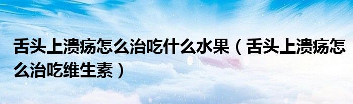 舌头上溃疡怎么治吃什么水果（舌头上溃疡怎么治吃维生素）