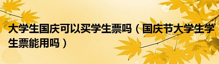 大学生国庆可以买学生票吗（国庆节大学生学生票能用吗）