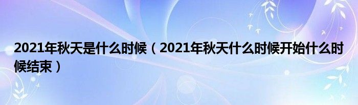 2021年秋天是什么时候（2021年秋天什么时候开始什么时候结束）