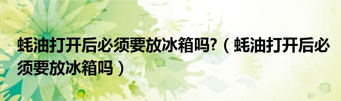蚝油打开后必须要放冰箱吗?（蚝油打开后必须要放冰箱吗）