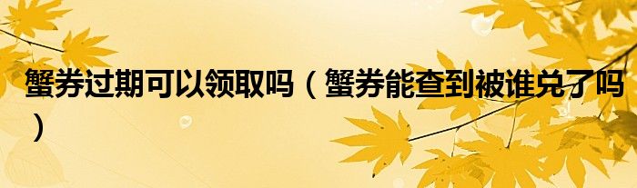 蟹券过期可以领取吗（蟹券能查到被谁兑了吗）