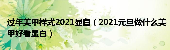 过年美甲样式2021显白（2021元旦做什么美甲好看显白）