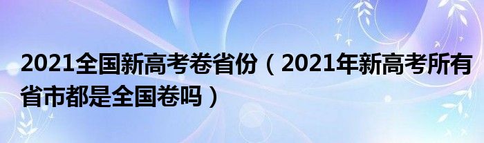 2021全国新高考卷省份（2021年新高考所有省市都是全国卷吗）