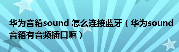 华为音箱sound 怎么连接蓝牙（华为sound音箱有音频插口嘛）